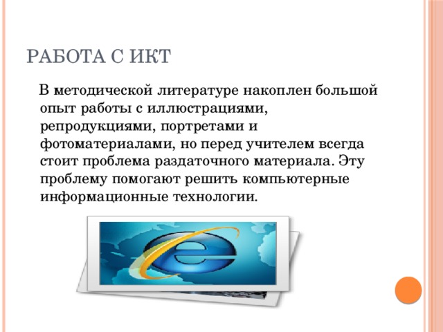 Работа с ИКТ  В методической литературе накоплен большой опыт работы с иллюстрациями, репродукциями, портретами и фотоматериалами, но перед учителем всегда стоит проблема раздаточного материала. Эту проблему помогают решить компьютерные информационные технологии. 