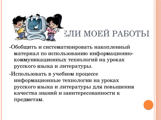 Цели моей работы -Обобщить и систематизировать накопленный материал по использованию информационно-коммуникационных технологий на уроках русского языка и литературы. -Использовать в учебном процессе информационные технологии на уроках русского языка и литературы для повышения качества знаний и заинтересованности к предметам. 