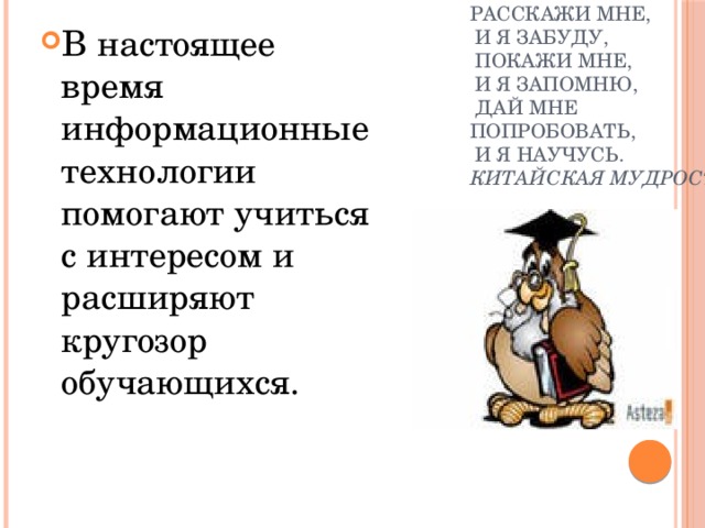 В настоящее время информационные технологии помогают учиться с интересом и расширяют кругозор обучающихся. Расскажи мне,  и я забуду,  покажи мне,  и я запомню,  дай мне  попробовать,  и я научусь.  Китайская мудрость 