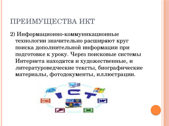 Преимущества ИКТ 2) Информационно-коммуникационные технологии значительно расширяют круг поиска дополнительной информации при подготовке к уроку. Через поисковые системы Интернета находятся и художественные, и литературоведческие тексты, биографические материалы, фотодокументы, иллюстрации. 
