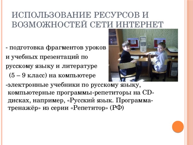 Использование ресурсов и возможностей сети Интернет  - подготовка фрагментов уроков  и учебных презентаций по  русскому языку и литературе  (5 – 9 класс) на компьютере  -электронные учебники по русскому языку, компьютерные программы-репетиторы на CD-дисках, например, «Русский язык. Программа-тренажёр» из серии «Репетитор» (РФ) 