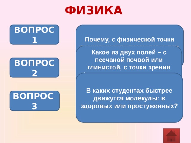 ФИЗИКА Почему, с физической точки зрения, косить траву легче при росе? ВОПРОС 1 Какое из двух полей – с песчаной почвой или глинистой, с точки зрения физики, следует после дождя запахивать в первую очередь и почему? ВОПРОС 2 В каких студентах быстрее движутся молекулы: в здоровых или простуженных?  ВОПРОС 3 