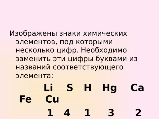 Изображены знаки химических элементов, под которыми несколько цифр. Необходимо заменить эти цифры буквами из названий соответствующего элемента:  Li S H Hg Ca Fe Cu  1 4 1 3 2 5 4,2 