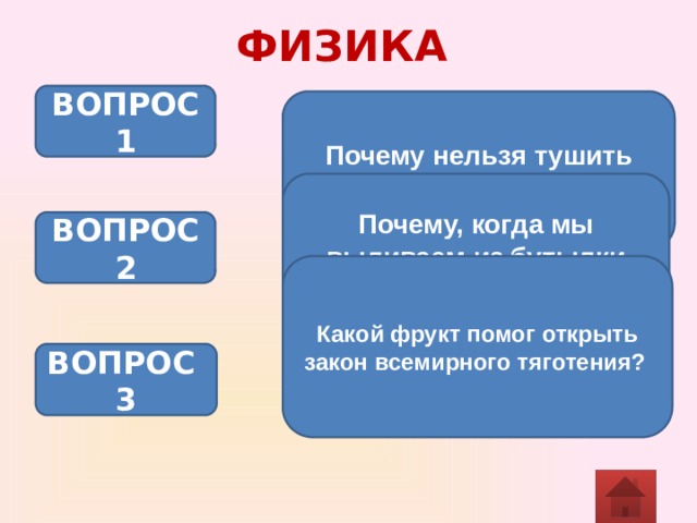 ФИЗИКА ВОПРОС 1 Почему нельзя тушить водой керосин и бензин? Почему, когда мы выливаем из бутылки воду, она булькает? ВОПРОС 2 Какой фрукт помог открыть закон всемирного тяготения?  ВОПРОС 3 