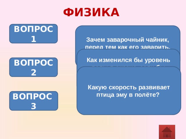 ФИЗИКА ВОПРОС 1 Зачем заварочный чайник, перед тем как его заварить, ополаскивают кипятком? Как изменился бы уровень воды в океане, если бы растаяли все плавающие айсберги? ВОПРОС 2 Какую скорость развивает птица эму в полёте? ВОПРОС 3 