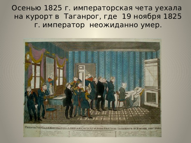 Осенью 1825 г. императорская чета уехала на курорт в Таганрог, где 19 ноября 1825 г. император неожиданно умер. 