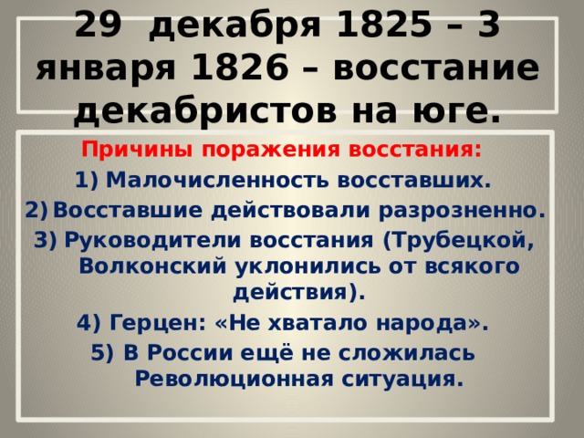 29 декабря 1825 – 3 января 1826 – восстание декабристов на юге. Причины поражения восстания: Малочисленность восставших. Восставшие действовали разрозненно. Руководители восстания (Трубецкой, Волконский уклонились от всякого действия). Герцен: «Не хватало народа». В России ещё не сложилась Революционная ситуация. 