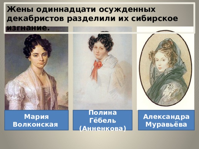 Жены одиннадцати осужденных декабристов разделили их сибирское изгнание. Мария Волконская Полина Гёбель (Анненкова) Александра Муравьёва 