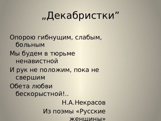 „ Декабристки” Опорою гибнущим, слабым, больным Мы будем в тюрьме ненавистной И рук не положим, пока не свершим Обета любви бескорыстной!.. Н.А.Некрасов Из поэмы «Русские женщины» 