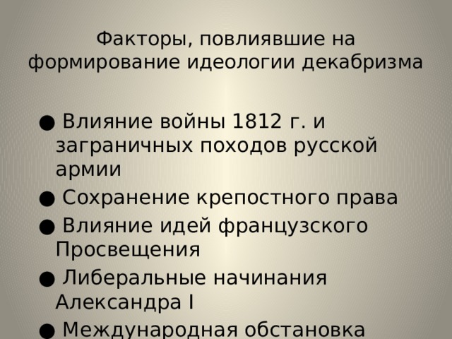 Факторы, повлиявшие на формирование идеологии декабризма ● Влияние войны 1812 г. и заграничных походов русской армии ● Сохранение крепостного права ● Влияние идей французского Просвещения ● Либеральные начинания Александра I ● Международная обстановка начала XIX века ● Влияние масонских организаций 
