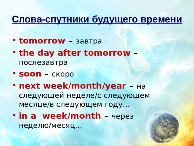 Слова-спутники будущего времени tomorrow – завтра the day after tomorrow – послезавтра soon – скоро next week/month/year – на следующей неделе/с следующем месяце/в следующем году… in a week/month – через неделю/месяц… 