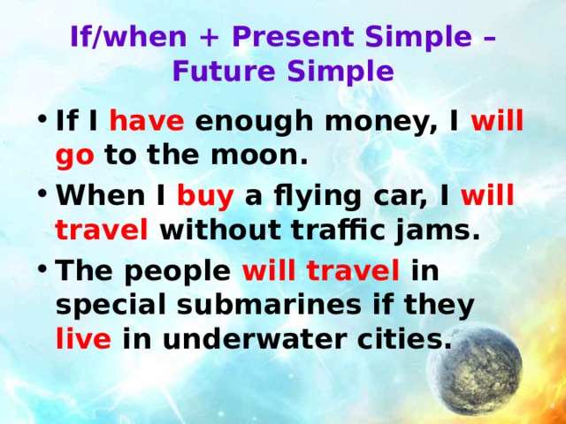 If/when + Present Simple – Future Simple If I have enough money, I will go to the moon. When I buy a flying car, I will travel without traffic jams. The people will travel in special submarines if they live in underwater cities. 