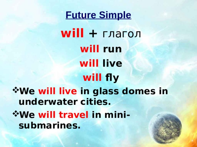 Future Simple will + глагол will run will live will fly We will live in glass domes in underwater cities. We will travel in mini-submarines. 