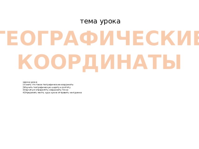 тема урока ГЕОГРАФИЧЕСКИЕ КООРДИНАТЫ задачи урока: Узнать что такое географические координаты Изучить географическую широту и долготу Научиться определять координаты точки Определить место, куда нужно отправить кенгуренка 