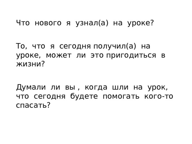 Что нового я узнал(а) на уроке? То, что я сегодня получил(а) на уроке, может ли это пригодиться в жизни? Думали ли вы , когда шли на урок, что сегодня будете помогать кого-то спасать? 