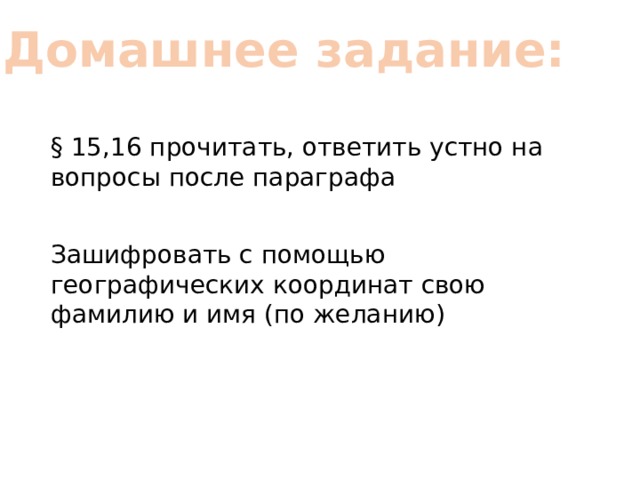 Домашнее задание: § 15,16 прочитать, ответить устно на вопросы после параграфа Зашифровать с помощью географических координат свою фамилию и имя (по желанию) 
