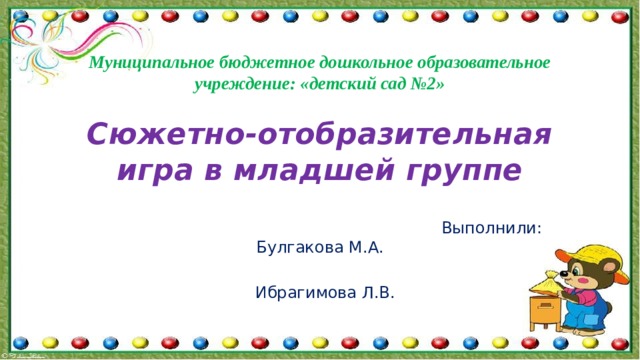 Муниципальное бюджетное дошкольное образовательное учреждение: «детский сад №2»   Сюжетно-отобразительная игра в младшей группе  Выполнили: Булгакова М.А.  Ибрагимова Л.В. Миасс 2020 