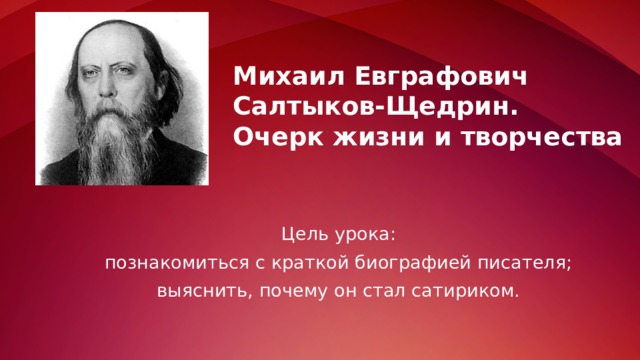 Михаил Евграфович Салтыков-Щедрин.  Очерк жизни и творчества Цель урока: познакомиться с краткой биографией писателя; выяснить, почему он стал сатириком. 
