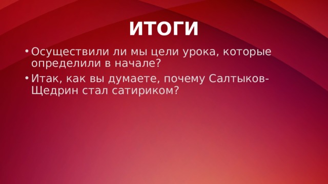 ИТОГИ Осуществили ли мы цели урока, которые определили в начале? Итак, как вы думаете, почему Салтыков-Щедрин стал сатириком? 