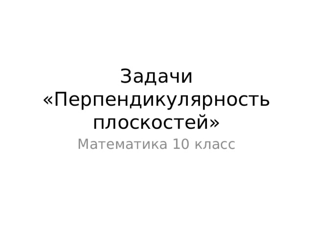 Задачи «Перпендикулярность плоскостей» Математика 10 класс 