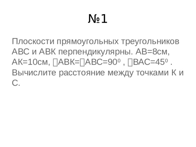 № 1 Плоскости прямоугольных треугольников АВС и АВК перпендикулярны. АВ=8см, АК=10см, ﮮ АВК= ﮮ АВС=90 0  , ﮮ ВАС=45 0  . Вычислите расстояние между точками К и С. 