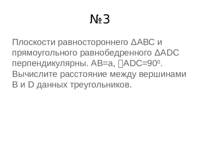 № 3 Плоскости равностороннего ΔАВС и прямоугольного равнобедренного ΔАDС перпендикулярны. АВ=а, ﮮ АDC=90 0 . Вычислите расстояние между вершинами В и D данных треугольников. 