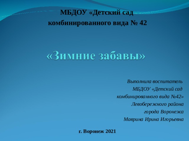 МБДОУ «Детский сад комбинированного вида № 42   Выполнила воспитатель МБДОУ «Детский сад комбинированного вида №42» Левобережного района города Воронежа Маврина Ирина Игорьевна   г. Воронеж 2021   