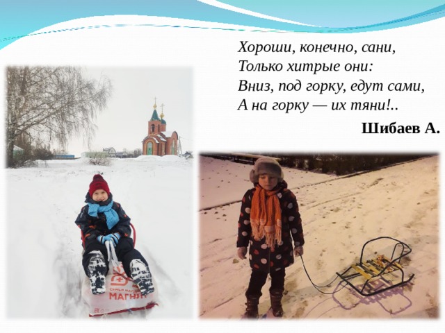 Хороши, конечно, сани,  Только хитрые они:  Вниз, под горку, едут сами,  А на горку — их тяни!.. Шибаев А.  