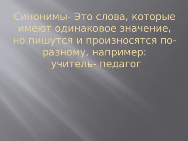Синонимы- Это слова, которые имеют одинаковое значение, но пишутся и произносятся по-разному, например:  учитель- педагог 