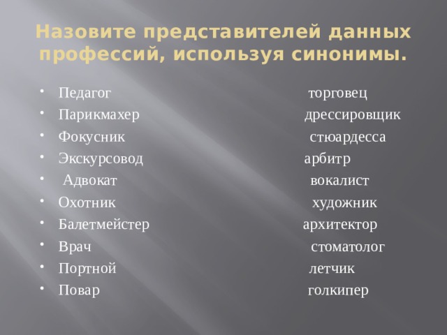 Назовите представителей данных профессий, используя синонимы. Педагог торговец Парикмахер дрессировщик Фокусник стюардесса Экскурсовод арбитр  Адвокат вокалист Охотник художник Балетмейстер архитектор Врач стоматолог Портной летчик Повар голкипер 
