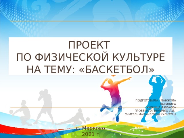 Проект по физической культуре На тему: «баскетбол» подготовила: Манжула Василиса ученица 4 класса  Проверила: Величко Л.И. учитель физической культуры с. Марково 2021 г 