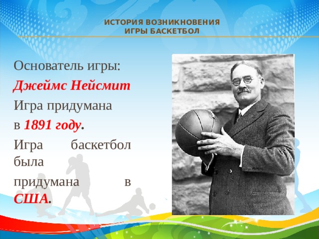 История возникновения  Игры баскетбол   Основатель игры: Джеймс Нейсмит Игра придумана в 1891 году . Игра баскетбол была придумана в США . 