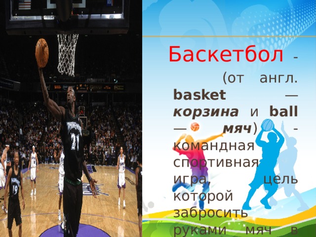  Баскетбол -  (от англ. basket — корзина и ball — мяч ) - командная спортивная игра, цель которой забросить руками мяч в подвешенную корзину. 