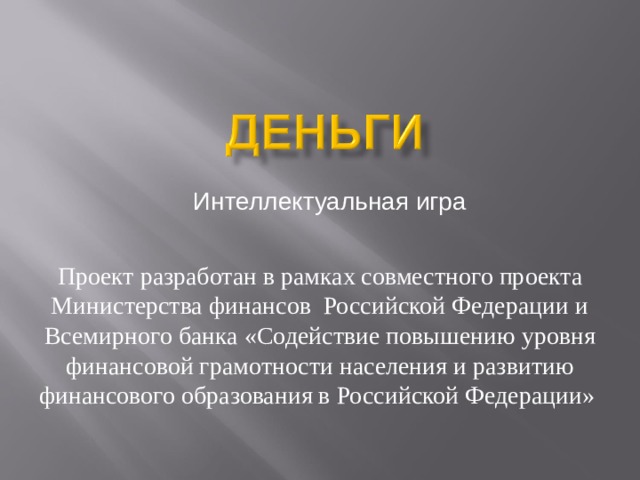 Интеллектуальная игра Проект разработан в рамках совместного проекта Министерства финансов Российской Федерации и Всемирного банка «Содействие повышению уровня финансовой грамотности населения и развитию финансового образования в Российской Федерации»  