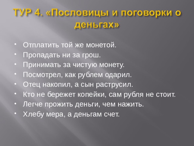 Отплатить той же монетой. Пропадать ни за грош. Принимать за чистую монету. Посмотрел, как рублем одарил. Отец накопил, а сын раструсил. Кто не бережет копейки, сам рубля не стоит. Легче прожить деньги, чем нажить. Хлебу мера, а деньгам счет. 