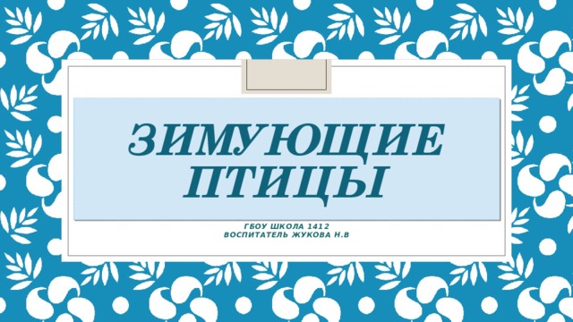 ЗИМУЮЩИЕ ПТИЦЫ ГБОУ ШКОЛА 1412 ВОСПИТАТЕЛЬ ЖУКОВА Н.В 