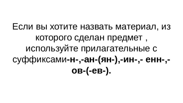 Если вы хотите назвать материал, из которого сделан предмет , используйте прилагательные с суффиксами -н-,-ан-(ян-),-ин-,- енн-,-ов-(-ев-). 