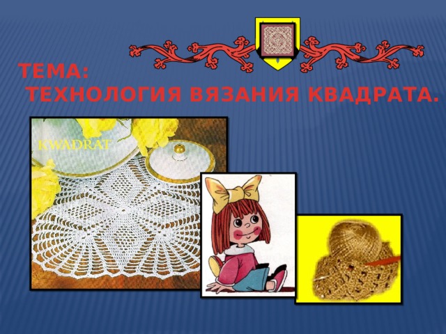 ТЕМА:  ТЕХНОЛОГИЯ ВЯЗАНИЯ КВАДРАТА. 