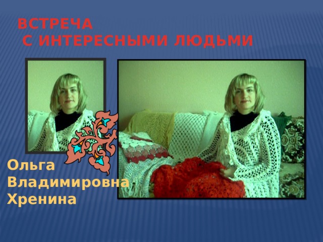ВСТРЕЧА  С ИНТЕРЕСНЫМИ ЛЮДЬМИ Ольга Владимировна Хренина 