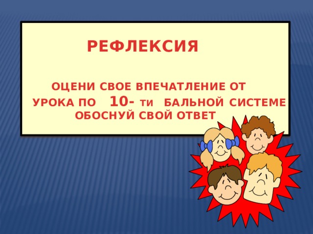   РЕФЛЕКСИЯ    ОЦЕНИ СВОЕ ВПЕЧАТЛЕНИЕ ОТ  УРОКА ПО 10- ТИ  БАЛЬНОЙ  СИСТЕМЕ  ОБОСНУЙ СВОЙ ОТВЕТ  