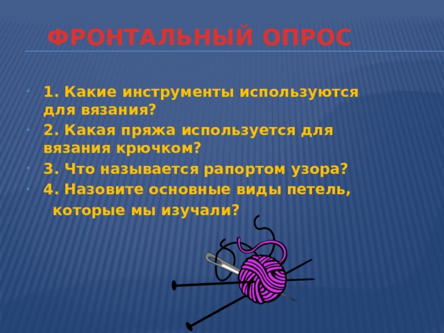 ФРОНТАЛЬНЫЙ ОПРОС 1. Какие инструменты используются для вязания? 2. Какая пряжа используется для вязания крючком? 3. Что называется рапортом узора? 4. Назовите основные виды петель,  которые мы изучали? 
