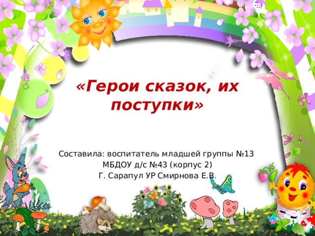 «Герои сказок, их поступки» Составила: воспитатель младшей группы №13 МБДОУ д/с №43 (корпус 2) Г. Сарапул УР Смирнова Е.В. 