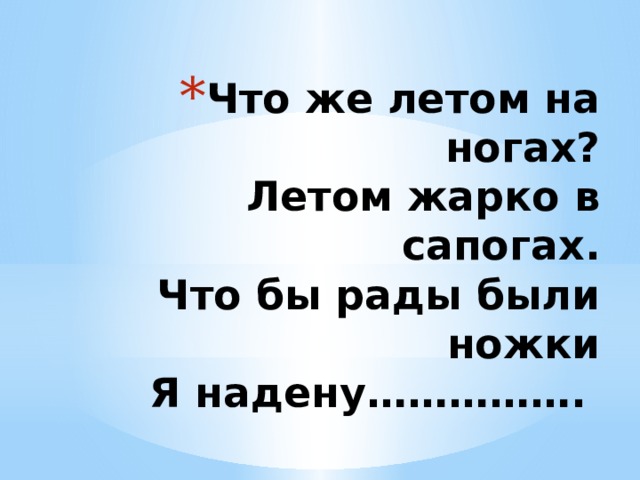 Что же летом на ногах?  Летом жарко в сапогах.  Что бы рады были ножки  Я надену……………. 