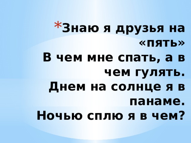 Знаю я друзья на «пять»  В чем мне спать, а в чем гулять.  Днем на солнце я в панаме.  Ночью сплю я в чем? 