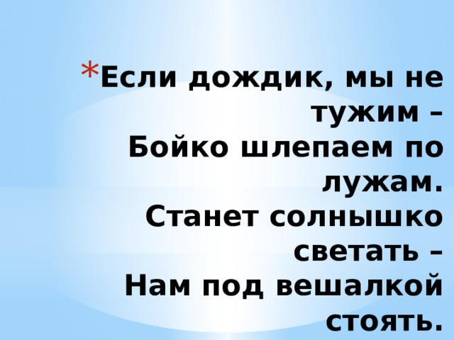 Если дождик, мы не тужим –  Бойко шлепаем по лужам.  Станет солнышко светать –  Нам под вешалкой стоять. 