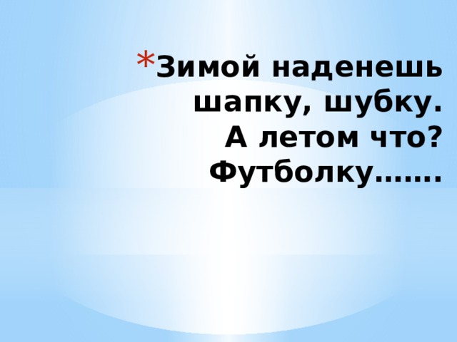 Зимой наденешь шапку, шубку.  А летом что?  Футболку……. 
