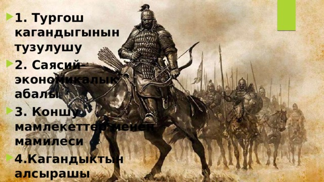 1. Тургош кагандыгынын тузулушу 2. Саясий-экономикалык абалы 3. Коншу мамлекеттер менен мамилеси 4.Кагандыктын алсырашы 