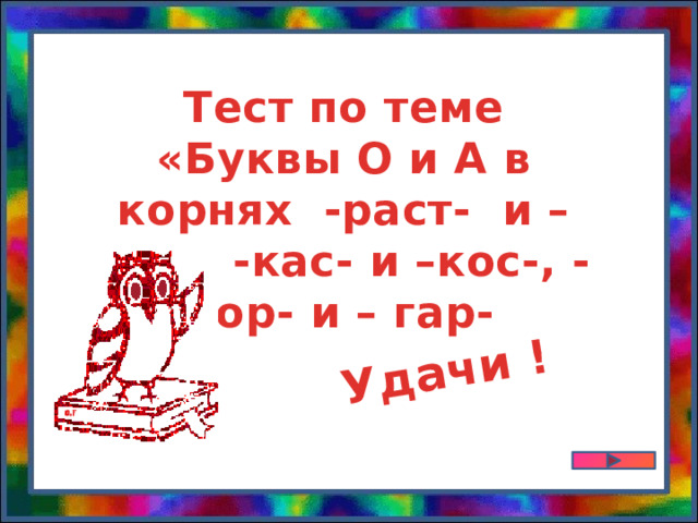 Удачи ! Тест по теме «Буквы О и А в корнях -раст- и –рос-, -кас- и –кос-, -гор- и – гар- 