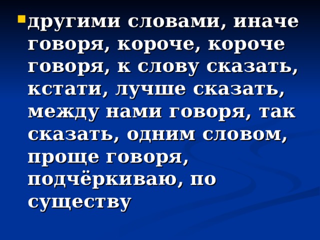 другими словами, иначе говоря, короче, короче говоря, к слову сказать, кстати, лучше сказать, между нами говоря, так сказать, одним словом, проще говоря, подчёркиваю, по существу 