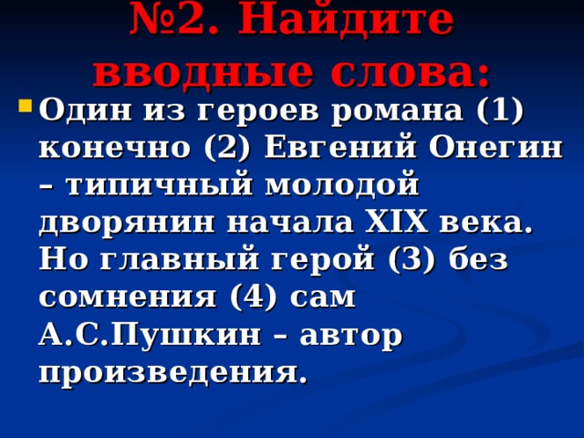 № 2. Найдите вводные слова: Один из героев романа (1) конечно (2) Евгений Онегин – типичный молодой дворянин начала ХIХ века. Но главный герой (3) без сомнения (4) сам А.С.Пушкин – автор произведения. 